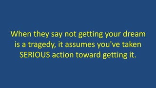 When they say not getting your dream
is a tragedy, it assumes you've taken
SERIOUS action toward getting it.
 