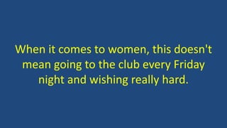 When it comes to women, this doesn't
mean going to the club every Friday
night and wishing really hard.
 