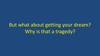 But what about getting your dream?
Why is that a tragedy?
 