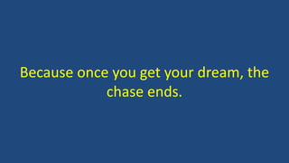 Because once you get your dream, the
chase ends.
 