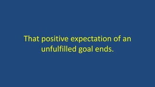 That positive expectation of an
unfulfilled goal ends.
 