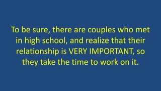 To be sure, there are couples who met
in high school, and realize that their
relationship is VERY IMPORTANT, so
they take the time to work on it.
 