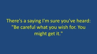 There's a saying I'm sure you've heard:
"Be careful what you wish for. You
might get it."
 
