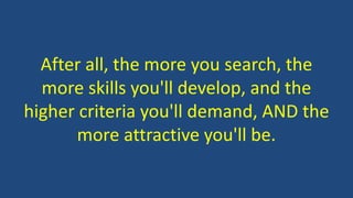 After all, the more you search, the
more skills you'll develop, and the
higher criteria you'll demand, AND the
more attractive you'll be.
 