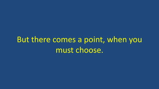 But there comes a point, when you
must choose.
 