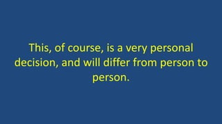 This, of course, is a very personal
decision, and will differ from person to
person.
 