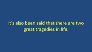 It's also been said that there are two
great tragedies in life.
 
