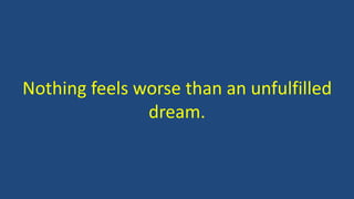 Nothing feels worse than an unfulfilled
dream.
 