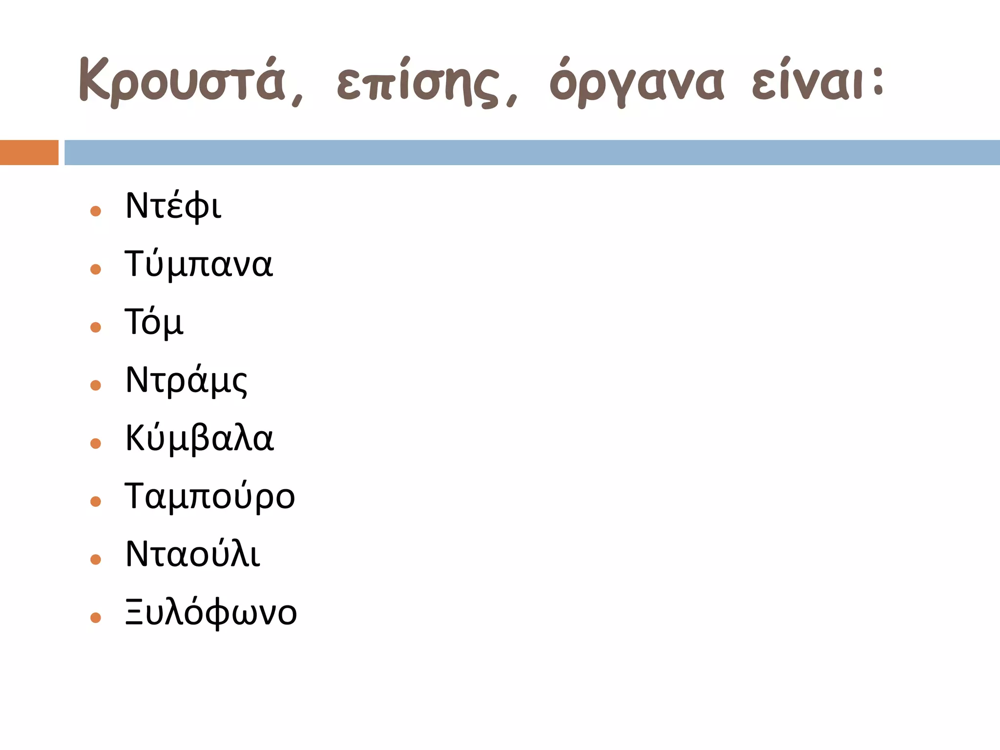 Κρουστά, επίσης, όργανα είναι:
 Ντέφι
 Τύμπανα
 Τόμ
 Ντράμς
 Κύμβαλα
 Ταμπούρο
 Νταούλι
 Ξυλόφωνο
 