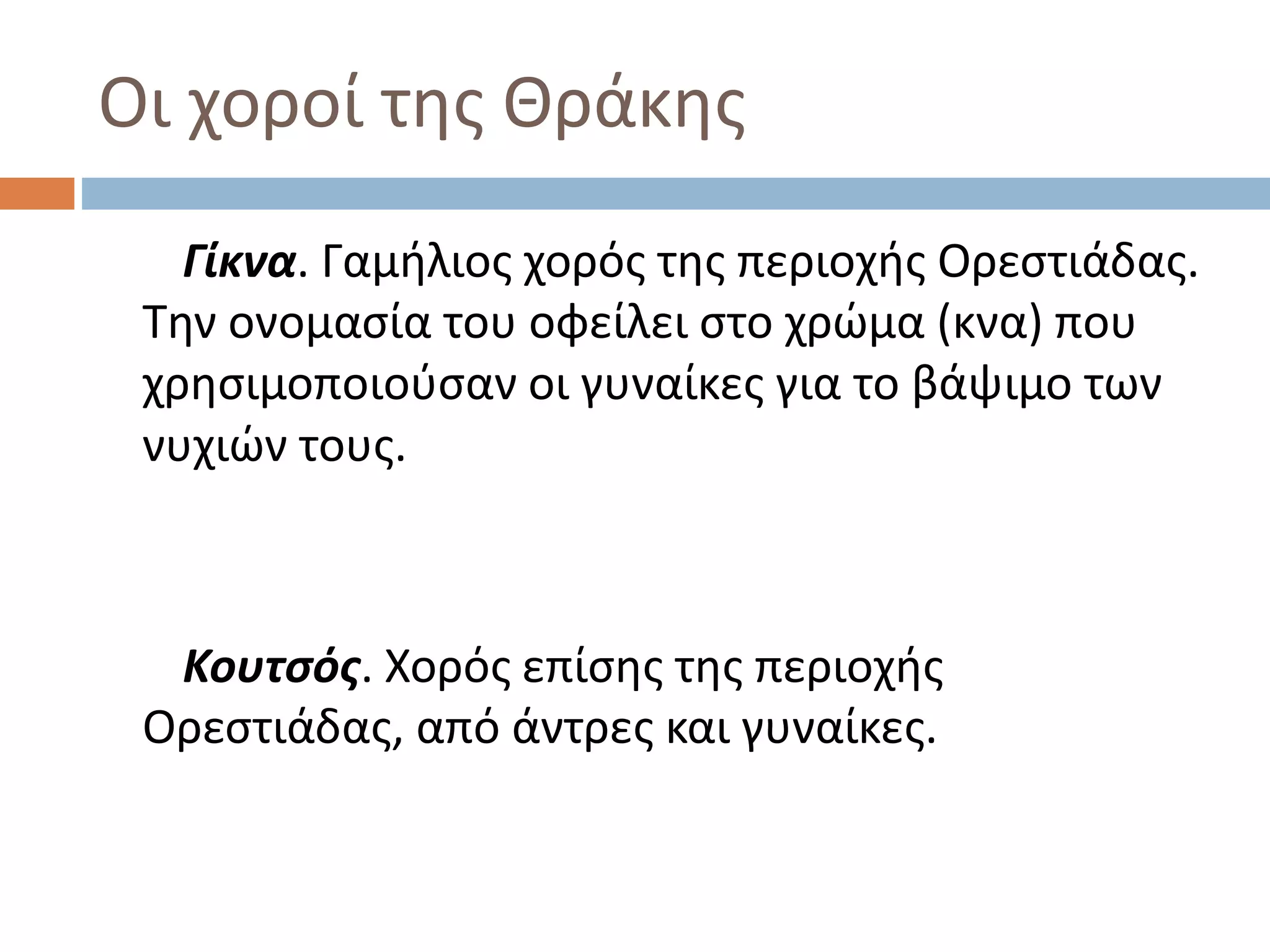 Οι χοροί της Θράκης
Γίκνα. Γαμήλιος χορός της περιοχής Ορεστιάδας.
Την ονομασία του οφείλει στο χρώμα (κνα) που
χρησιμοποιούσαν οι γυναίκες για το βάψιμο των
νυχιών τους.
Κουτσός. Χορός επίσης της περιοχής
Ορεστιάδας, από άντρες και γυναίκες.
 