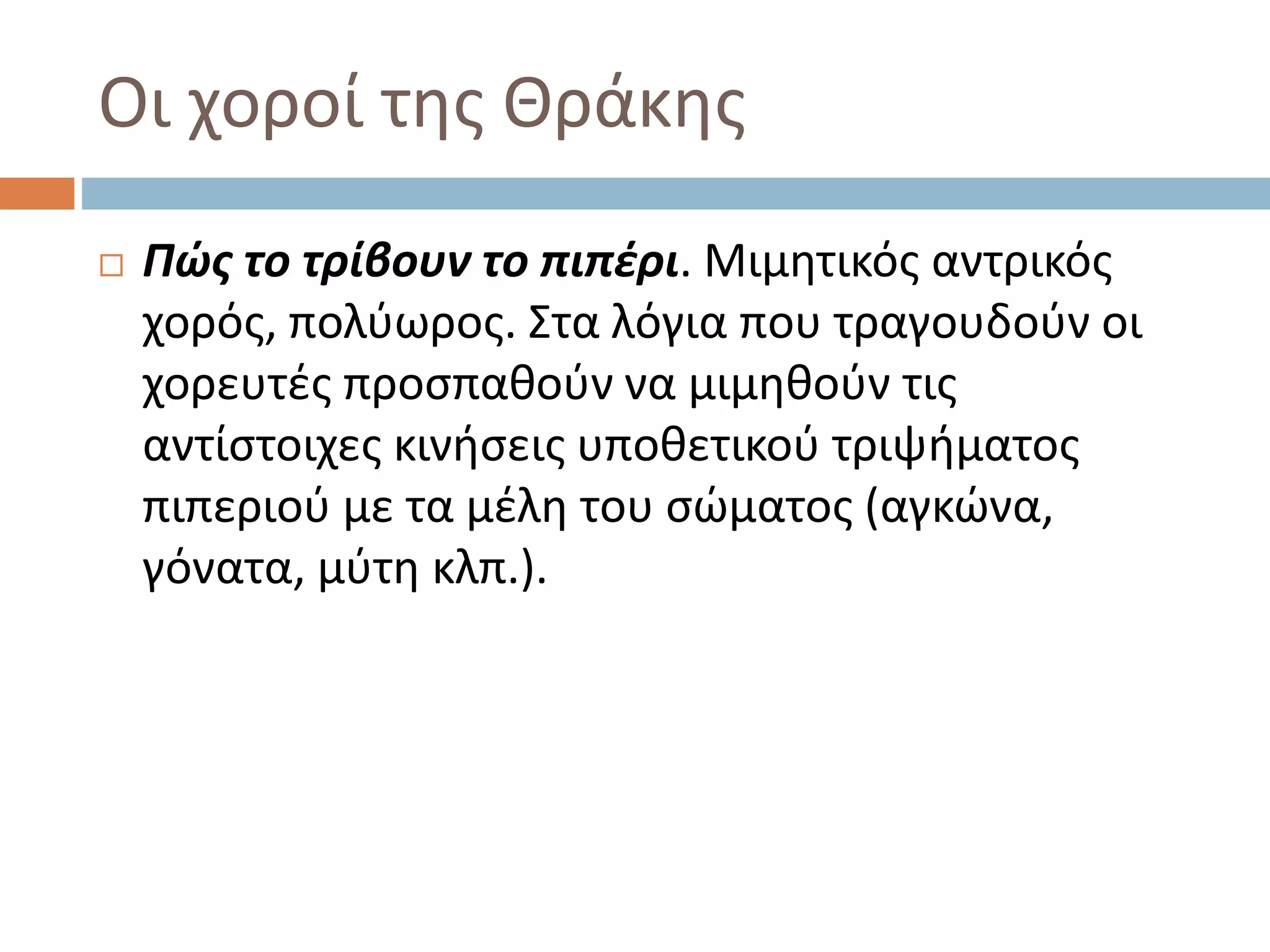 Οι χοροί της Θράκης
 Πώς το τρίβουν το πιπέρι. Μιμητικός αντρικός
χορός, πολύωρος. Στα λόγια που τραγουδούν οι
χορευτές προσπαθούν να μιμηθούν τις
αντίστοιχες κινήσεις υποθετικού τριψήματος
πιπεριού με τα μέλη του σώματος (αγκώνα,
γόνατα, μύτη κλπ.).
 