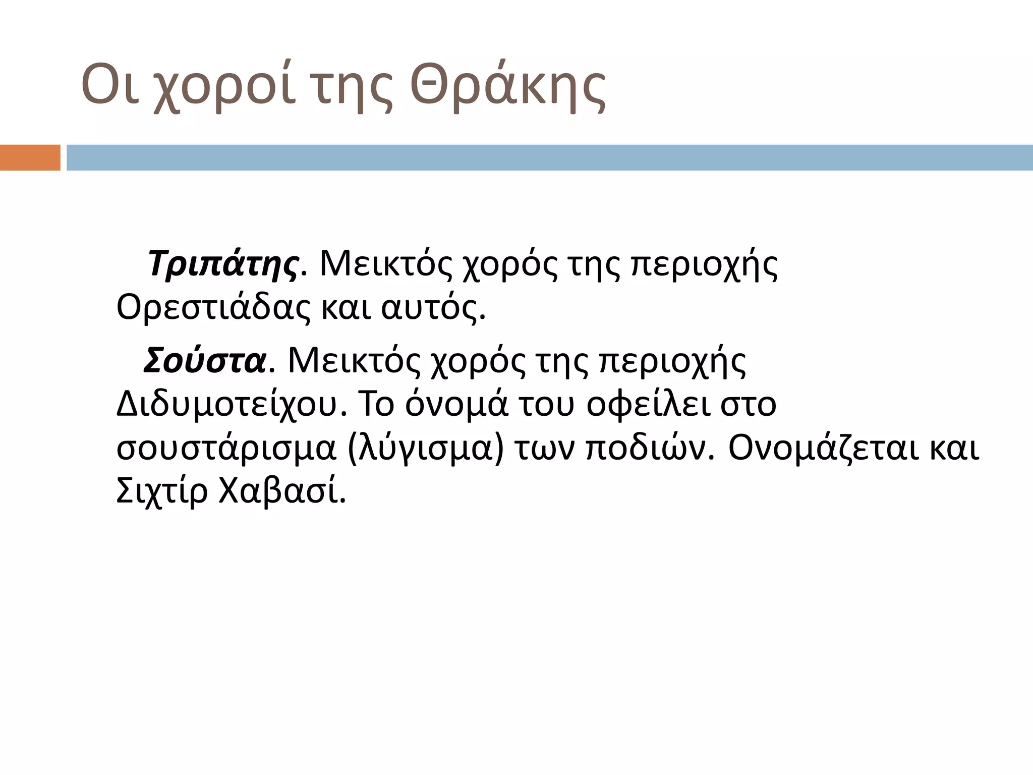 Οι χοροί της Θράκης
Τριπάτης. Μεικτός χορός της περιοχής
Ορεστιάδας και αυτός.
Σούστα. Μεικτός χορός της περιοχής
Διδυμοτείχου. Το όνομά του οφείλει στο
σουστάρισμα (λύγισμα) των ποδιών. Ονομάζεται και
Σιχτίρ Χαβασί.
 