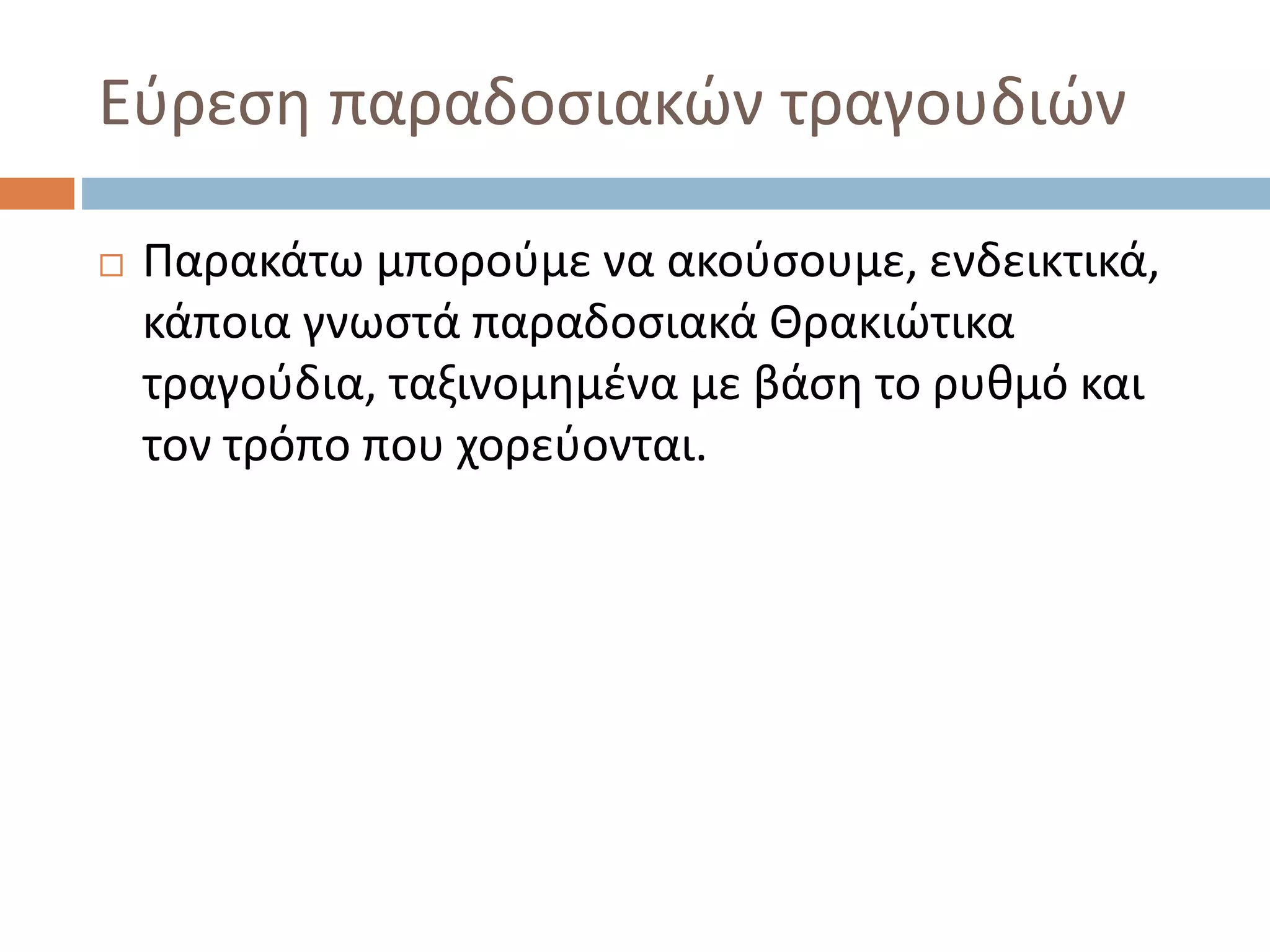 Εύρεση παραδοσιακών τραγουδιών
 Παρακάτω μπορούμε να ακούσουμε, ενδεικτικά,
κάποια γνωστά παραδοσιακά Θρακιώτικα
τραγούδια, ταξινομημένα με βάση το ρυθμό και
τον τρόπο που χορεύονται.
 