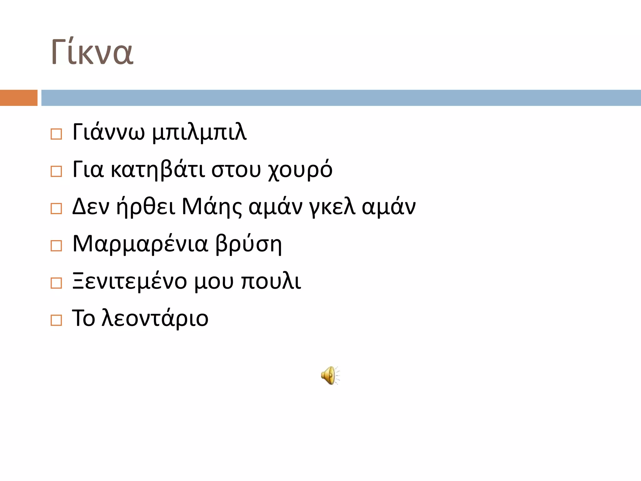 Γίκνα
 Γιάννω μπιλμπιλ
 Για κατηβάτι στου χουρό
 Δεν ήρθει Μάης αμάν γκελ αμάν
 Μαρμαρένια βρύση
 Ξενιτεμένο μου πουλι
 Το λεοντάριο
 