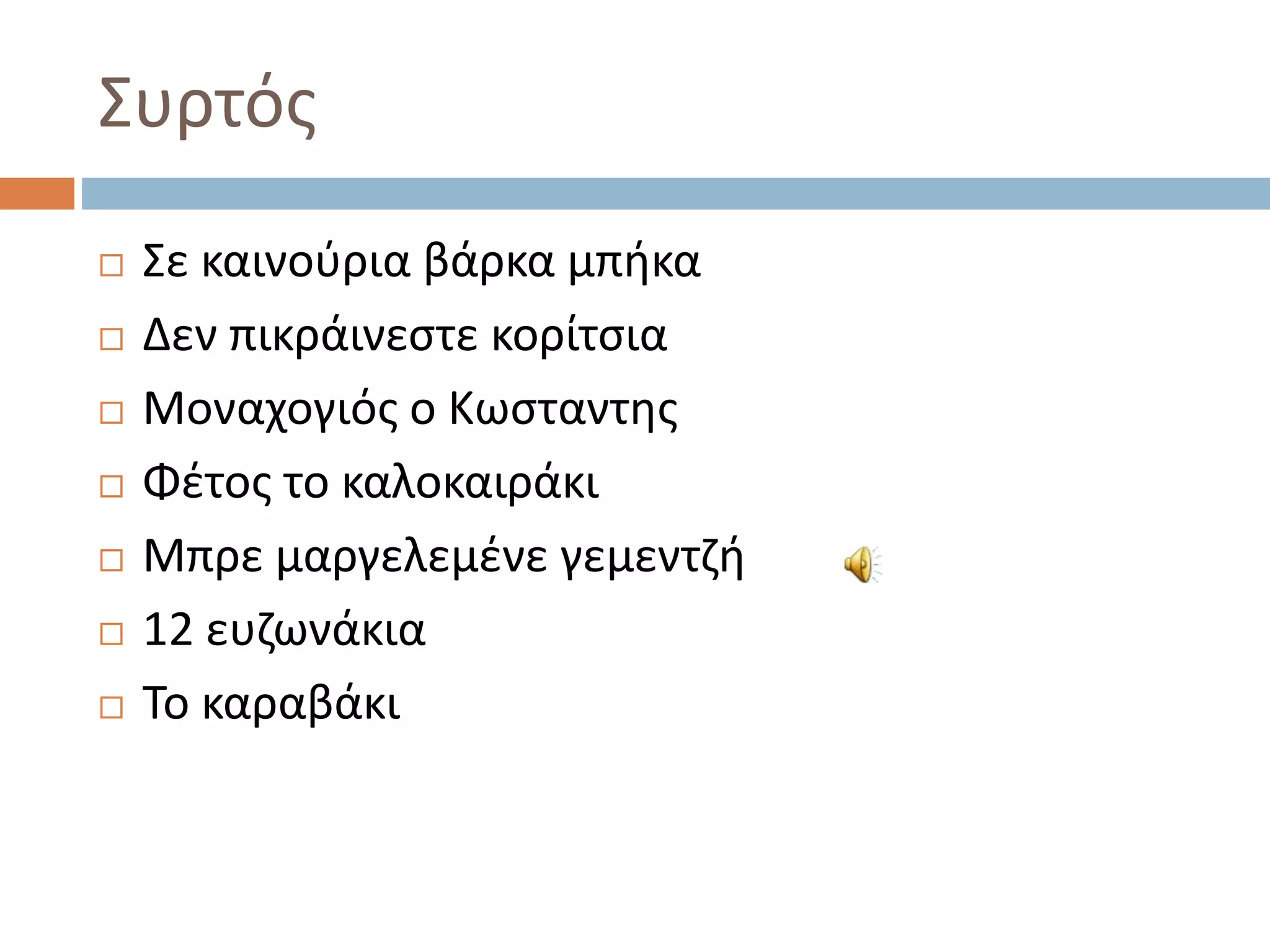 Συρτός
 Σε καινούρια βάρκα μπήκα
 Δεν πικράινεστε κορίτσια
 Μοναχογιός ο Κωσταντης
 Φέτος το καλοκαιράκι
 Μπρε μαργελεμένε γεμεντζή
 12 ευζωνάκια
 Το καραβάκι
 