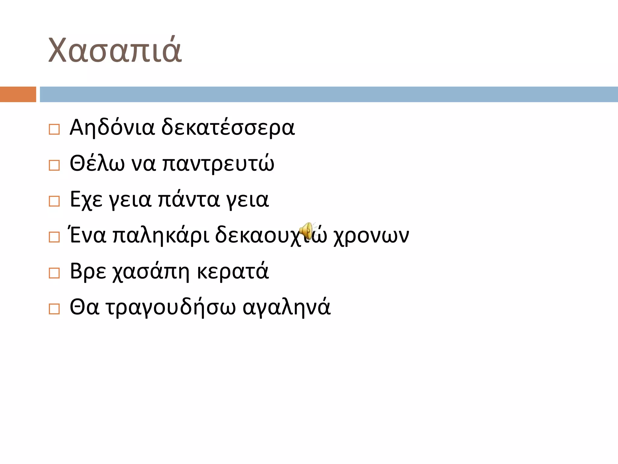 Χασαπιά
 Αηδόνια δεκατέσσερα
 Θέλω να παντρευτώ
 Εχε γεια πάντα γεια
 Ένα παληκάρι δεκαουχτώ χρονων
 Βρε χασάπη κερατά
 Θα τραγουδήσω αγαληνά
 