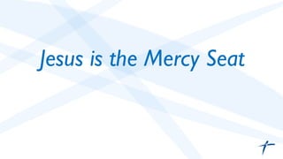Jesus is the Mercy Seat 
 