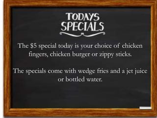 The $5 special today is your choice of chicken
fingers, chicken burger or zippy sticks.
The specials come with wedge fries and a jet juice
or bottled water.
 