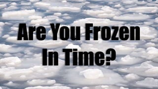 Are You Frozen
In Time?
 
