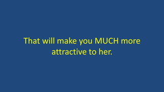 That will make you MUCH more
attractive to her.
 
