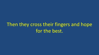Then they cross their fingers and hope
for the best.
 