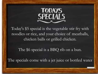 Today's $5 special is the vegetable stir fry with
noodles or rice, and your choice of meatballs,
chicken balls or grilled chicken.
The $6 special is a BBQ rib on a bun.
The specials come with a jet juice or bottled water
 