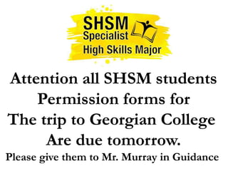 Attention all SHSM students
Permission forms for
The trip to Georgian College
Are due tomorrow.
Please give them to Mr. Murray in Guidance
 