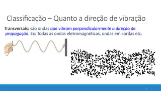 Classificação – Quanto a direção de vibração
5
Transversais: são ondas que vibram perpendicularmente a direção de
propagação. Ex: Todas as ondas eletromagnéticas, ondas em cordas etc.
 