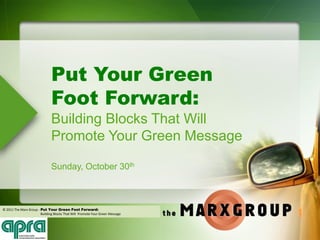 Put Your Green
                               Foot Forward:
                               Building Blocks That Will
                               Promote Your Green Message

                               Sunday, October 30th



© 2011 The Marx Group - Put Your Green Foot Forward:
                        Building Blocks That Will Promote Your Green Message
             1
 