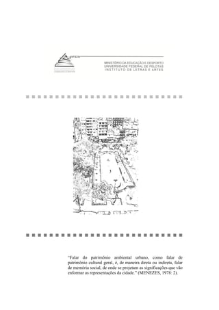 “Falar do patrimônio ambiental urbano, como falar de
patrimônio cultural geral, é, de maneira direta ou indireta, falar
de memória social, de onde se projetam as significações que vão
enformar as representações da cidade.” (MENEZES, 1978: 2).
 