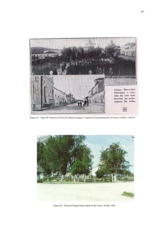 45
Figura 19 – Praça Dr. Francisco Carlos dos Santos/Canguçu. E aspecto da rua principal da vila Fonte: COSTA, 1922:81.
Figura 20 – Praça da Aliança/Santa Isabel do Sul. Fonte: NEAB, 1994.
 