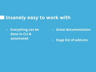 ○ Everything can be
done in CLI &
automated
Insanely easy to work with
○ Great documentation
○ Huge list of add-ons
 