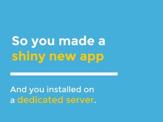 So you made a
shiny new app
And you installed on
a dedicated server.
 