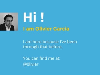 Hi !
I am Olivier Garcia
I am here because I’ve been
through that before.
You can find me at:
@0livier
 