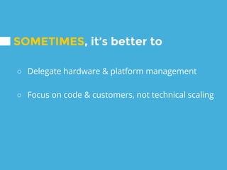 SOMETIMES, it’s better to
○ Delegate hardware & platform management
○ Focus on code & customers, not technical scaling
 