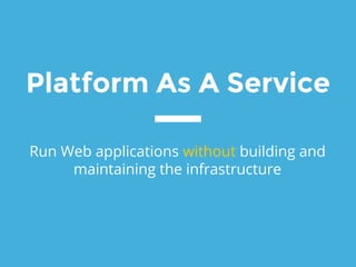 Platform As A Service
Run Web applications without building and
maintaining the infrastructure
 