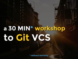 * without warranty* without warranty
a 30 MIN* workshop
to Git VCS
a 30 MIN* workshop
to Git VCS
 