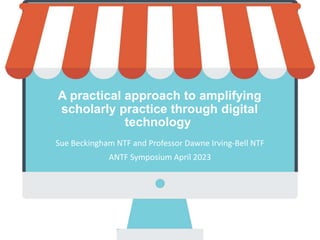 A practical approach to amplifying
scholarly practice through digital
technology
Sue Beckingham NTF and Professor Dawne Irving-Bell NTF
ANTF Symposium April 2023
 