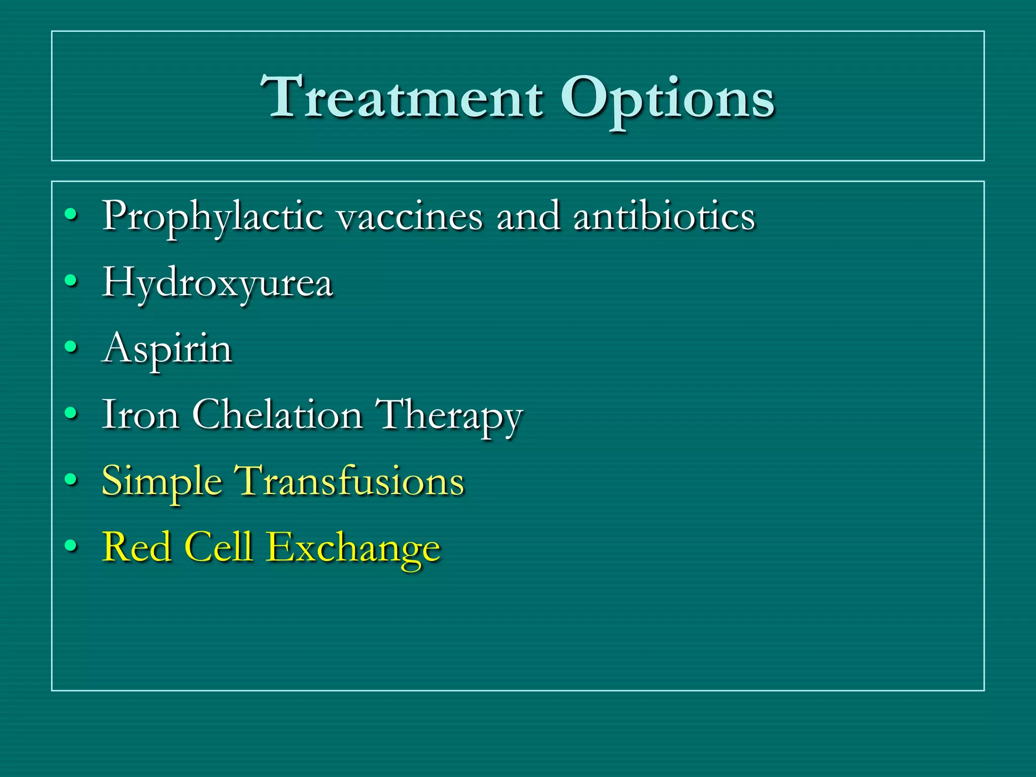 Treatment Options
•   Prophylactic vaccines and antibiotics
•   Hydroxyurea
•   Aspirin
•   Iron Chelation Therapy
•   Simple Transfusions
•   Red Cell Exchange
 