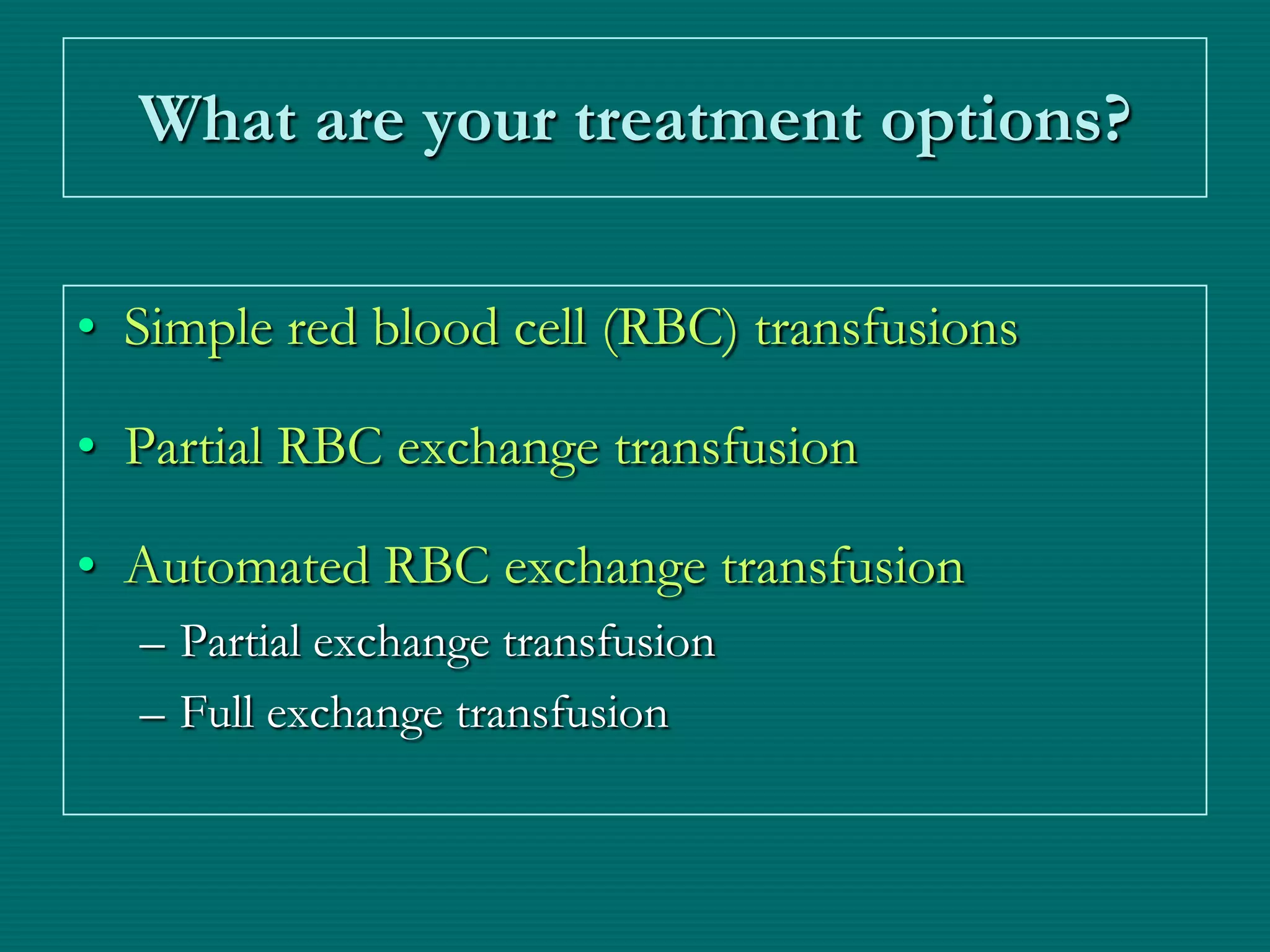 What are your treatment options?

• Simple red blood cell (RBC) transfusions

• Partial RBC exchange transfusion

• Automated RBC exchange transfusion
  – Partial exchange transfusion
  – Full exchange transfusion
 