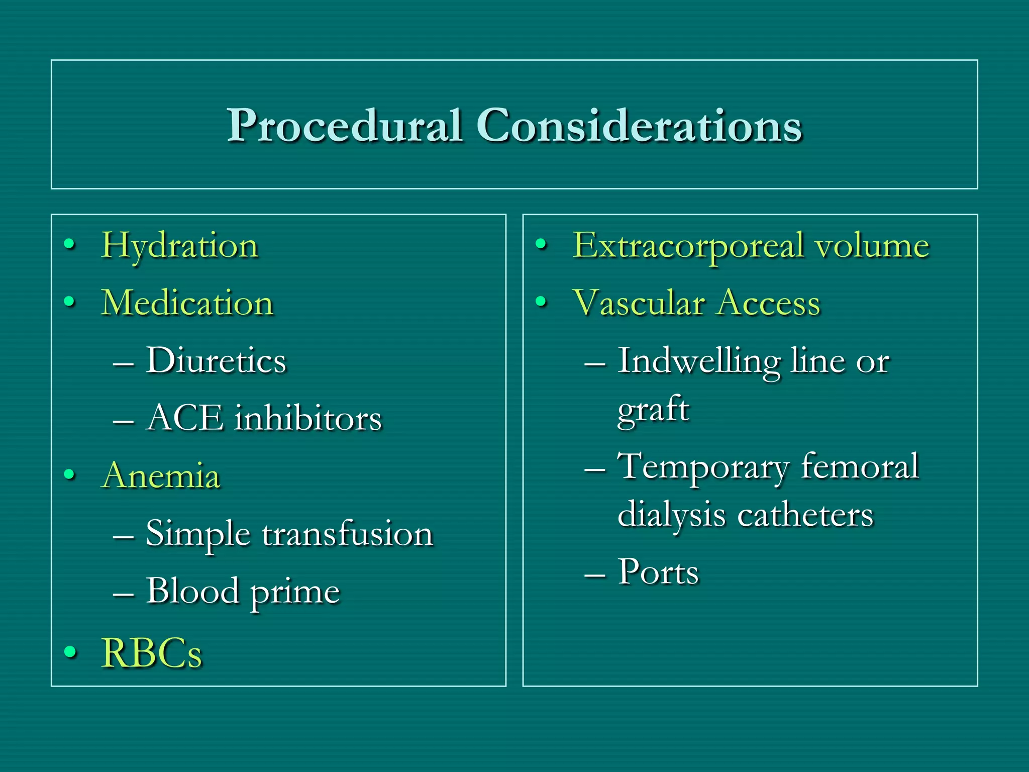 Procedural Considerations

• Hydration              • Extracorporeal volume
• Medication             • Vascular Access
  – Diuretics              – Indwelling line or
  – ACE inhibitors           graft
• Anemia                   – Temporary femoral
  – Simple transfusion       dialysis catheters
  – Blood prime            – Ports

• RBCs
 