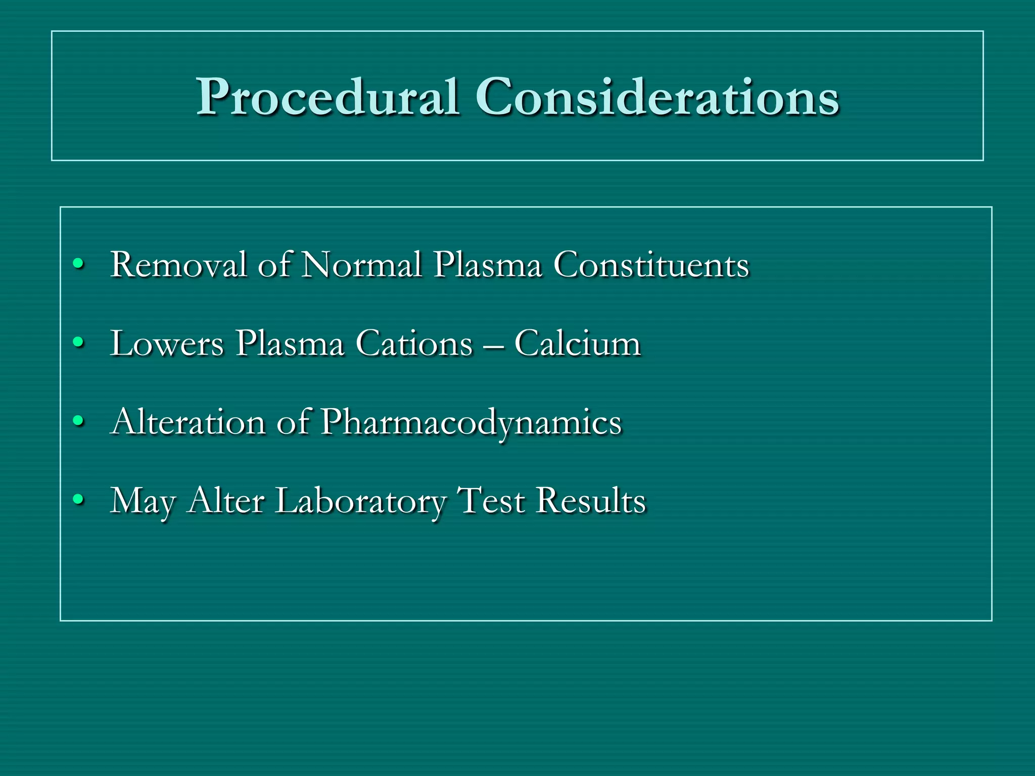 Procedural Considerations

• Removal of Normal Plasma Constituents
• Lowers Plasma Cations – Calcium
• Alteration of Pharmacodynamics
• May Alter Laboratory Test Results
 