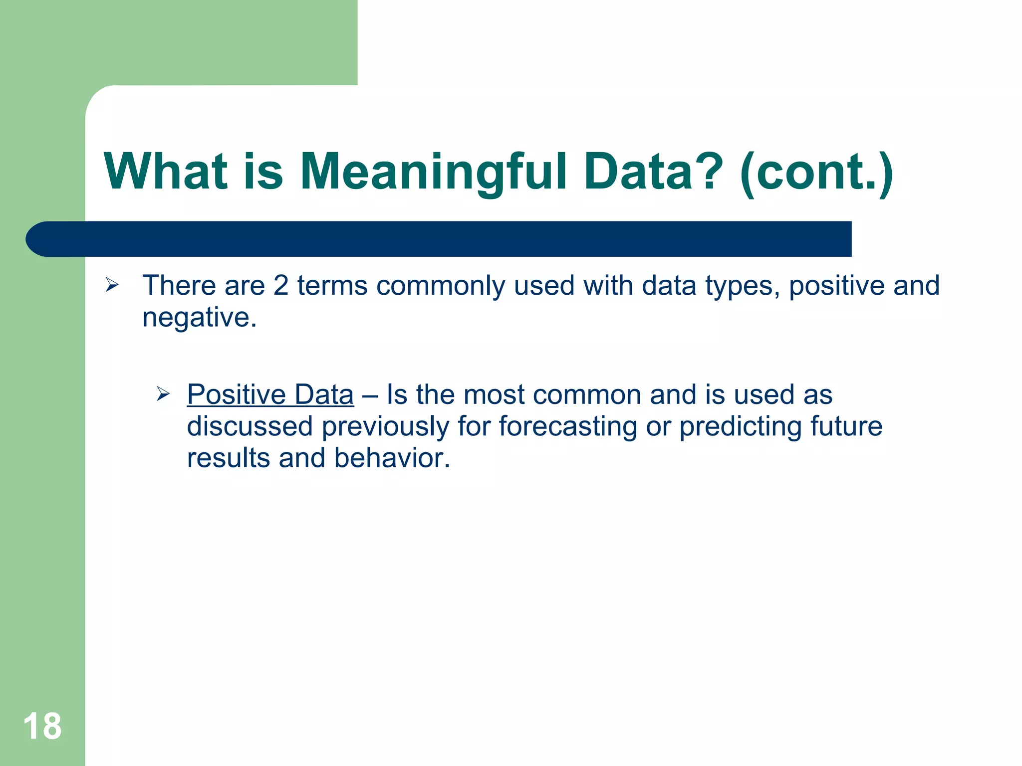 What is Meaningful Data? (cont.) There are 2 terms commonly used with data types, positive and negative. Positive Data  – Is the most common and is used as discussed previously for forecasting or predicting future results and behavior. 