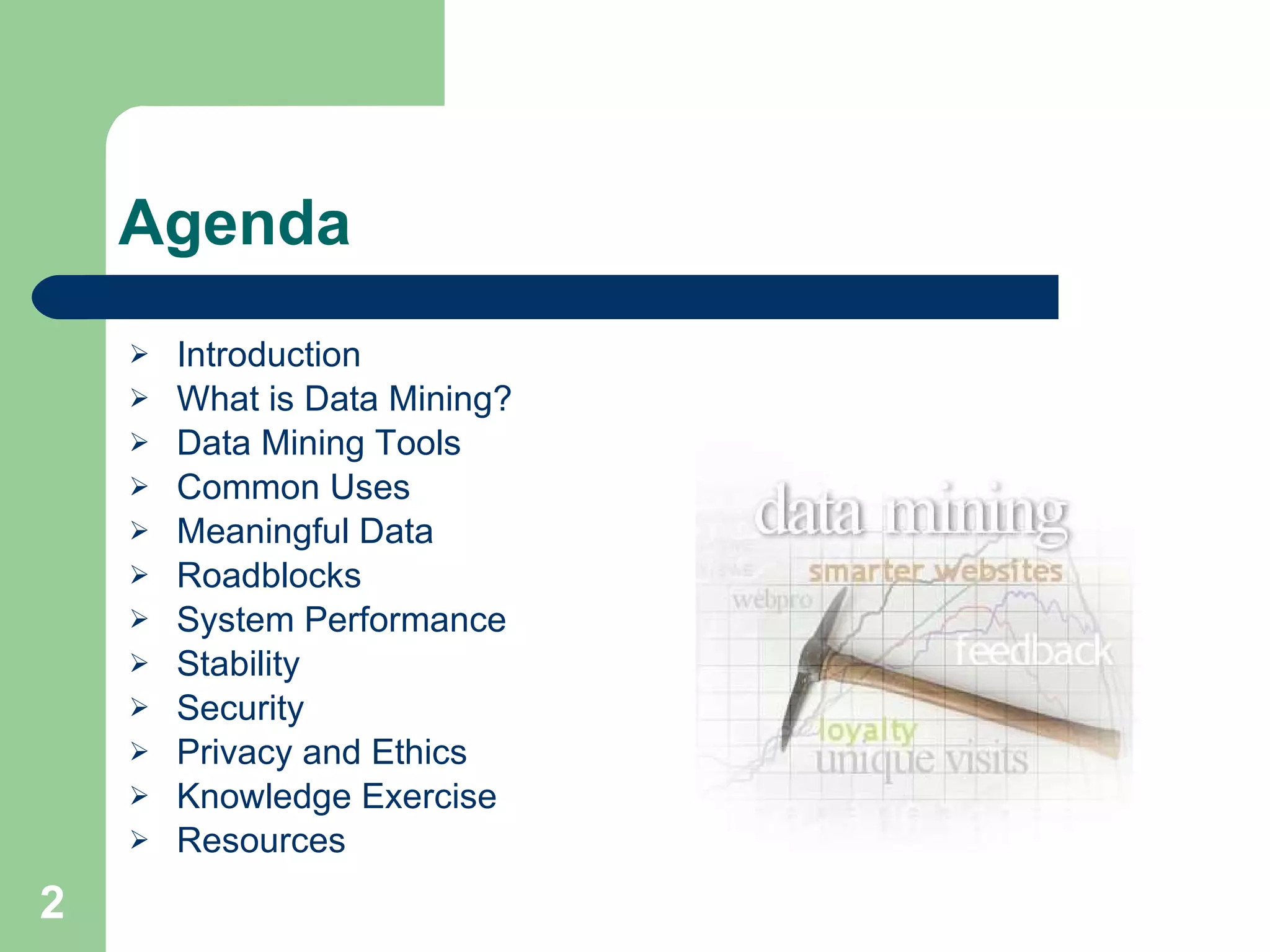 Agenda Introduction What is Data Mining? Data Mining Tools Common Uses Meaningful Data Roadblocks System Performance Stability Security Privacy and Ethics Knowledge Exercise Resources 