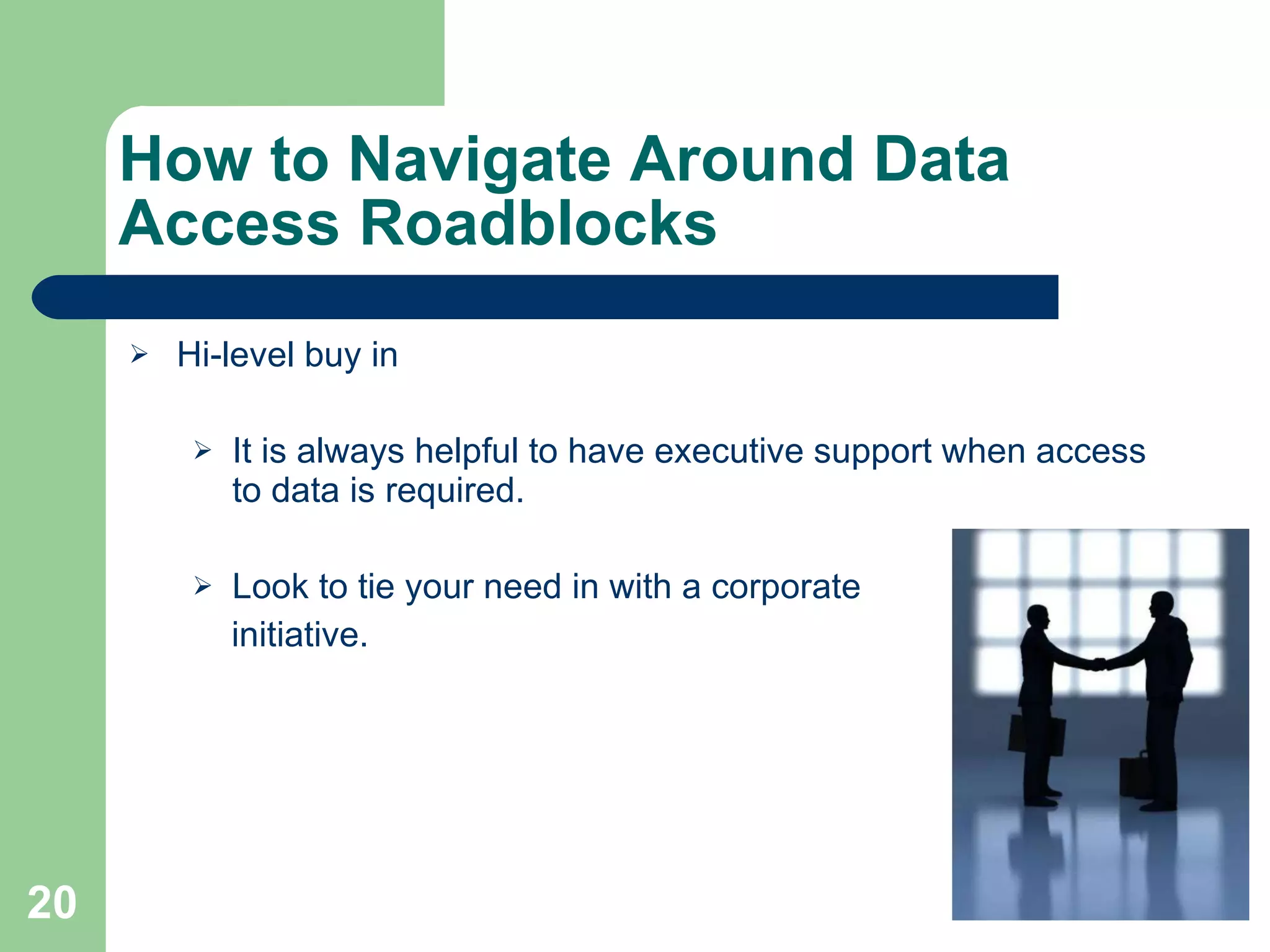 How to Navigate Around Data Access Roadblocks Hi-level buy in It is always helpful to have executive support when access to data is required. Look to tie your need in with a corporate  initiative. 
