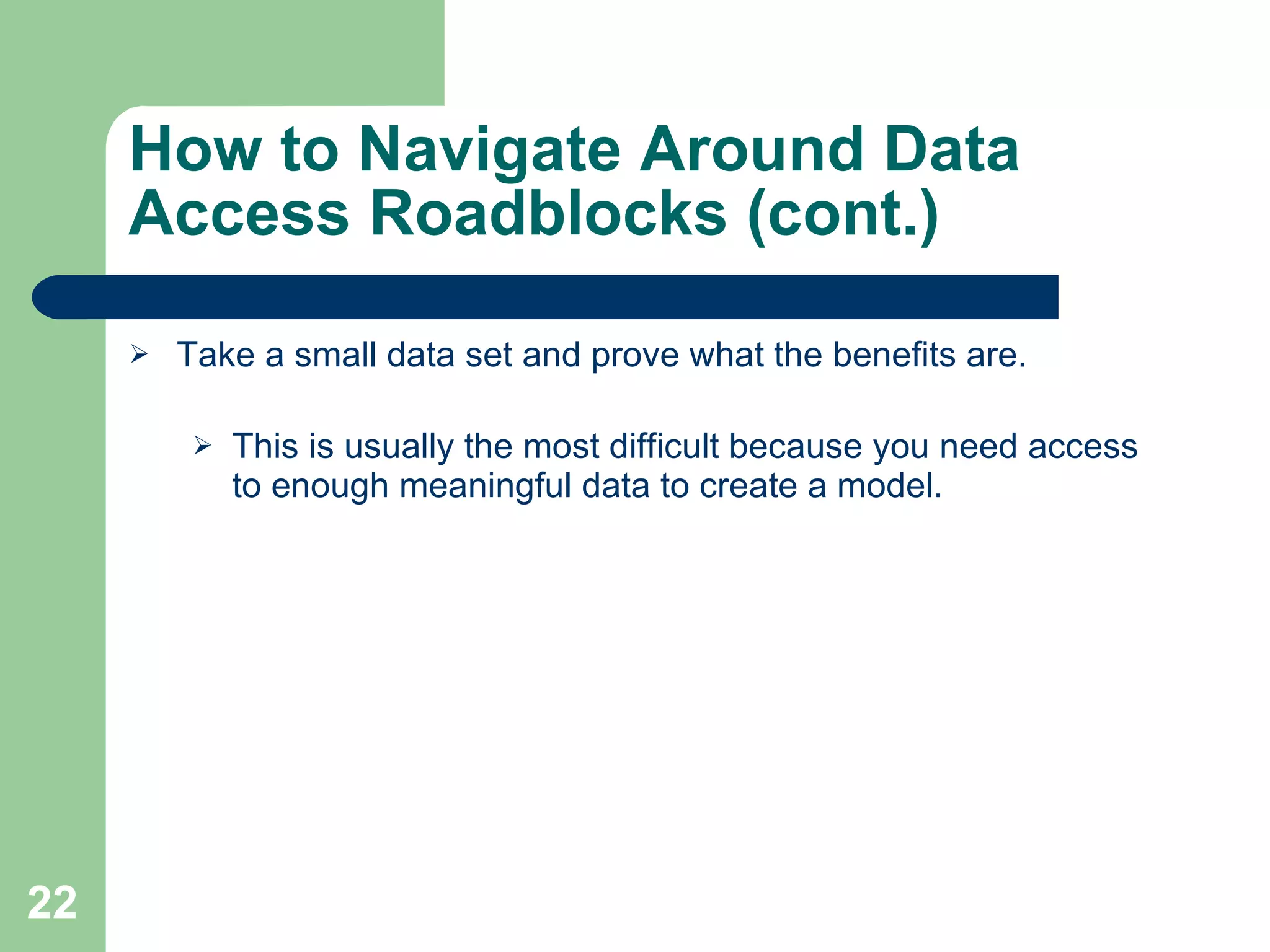 How to Navigate Around Data Access Roadblocks (cont.) Take a small data set and prove what the benefits are. This is usually the most difficult because you need access to enough meaningful data to create a model. 