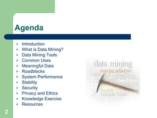 Agenda Introduction What is Data Mining? Data Mining Tools Common Uses Meaningful Data Roadblocks System Performance Stability Security Privacy and Ethics Knowledge Exercise Resources 