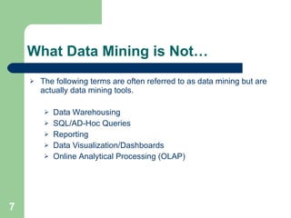 What Data Mining is Not… The following terms are often referred to as data mining but are actually data mining tools. Data Warehousing SQL/AD-Hoc Queries Reporting Data Visualization/Dashboards Online Analytical Processing (OLAP) 
