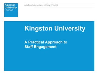 Jackie Bisson, Head of Development and Training I 16th May 2012




Kingston University
A Practical Approach to
Staff Engagement
 