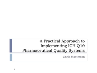 A Practical Approach to
            Implementing ICH Q10
    Pharmaceutical Quality Systems
                       Chris Masterson



1
 